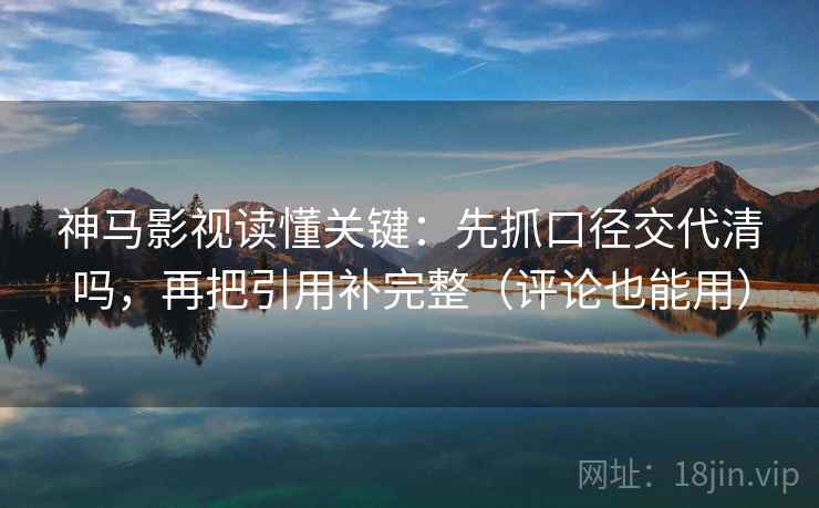 神马影视读懂关键：先抓口径交代清吗，再把引用补完整（评论也能用）  第2张