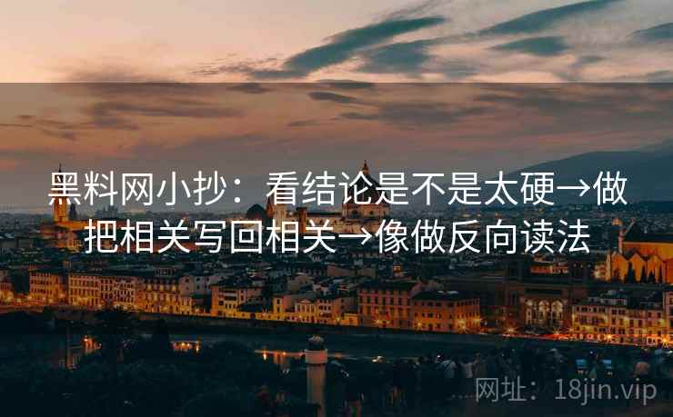 黑料网小抄：看结论是不是太硬→做把相关写回相关→像做反向读法  第2张