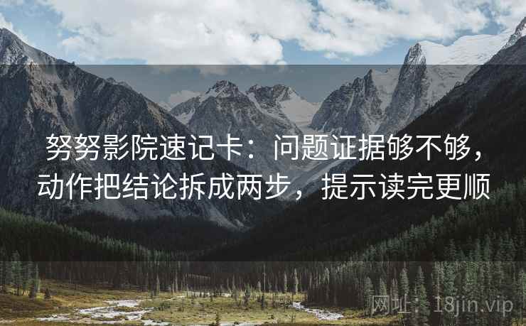 努努影院速记卡：问题证据够不够，动作把结论拆成两步，提示读完更顺  第2张