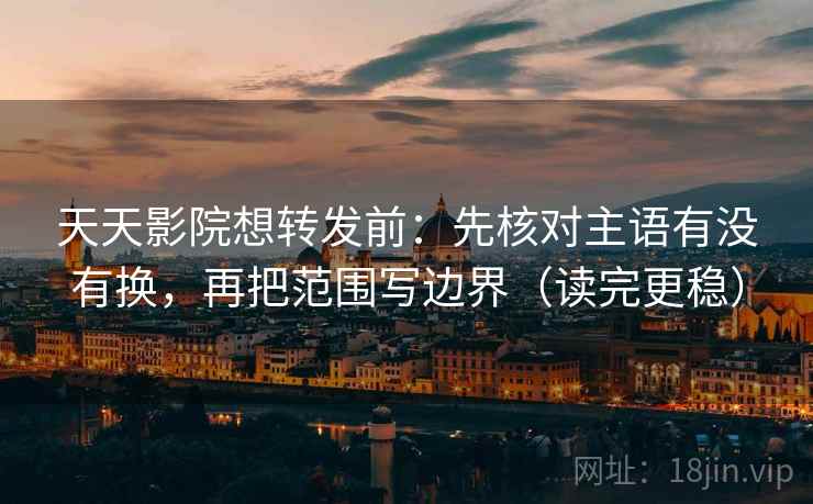 天天影院想转发前：先核对主语有没有换，再把范围写边界（读完更稳）