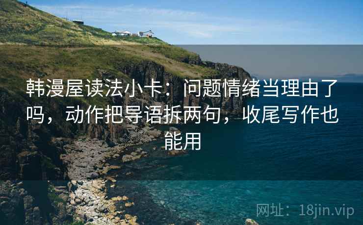 韩漫屋读法小卡：问题情绪当理由了吗，动作把导语拆两句，收尾写作也能用  第2张