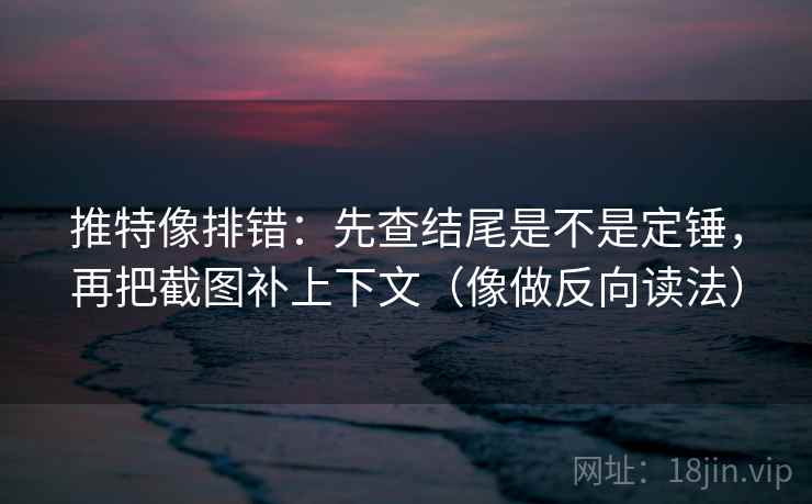 推特像排错：先查结尾是不是定锤，再把截图补上下文（像做反向读法）  第2张
