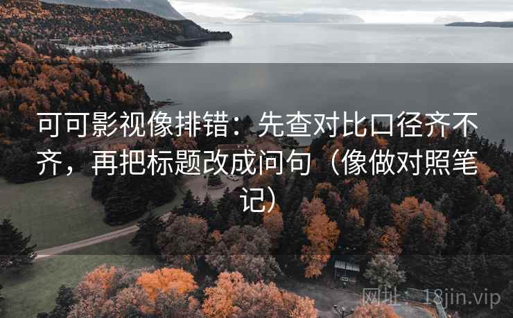 可可影视像排错：先查对比口径齐不齐，再把标题改成问句（像做对照笔记）