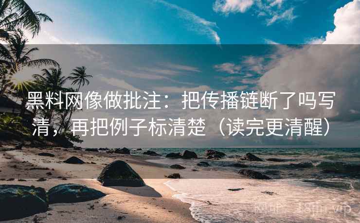 黑料网像做批注：把传播链断了吗写清，再把例子标清楚（读完更清醒）