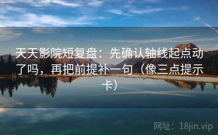 天天影院短复盘：先确认轴线起点动了吗，再把前提补一句（像三点提示卡）