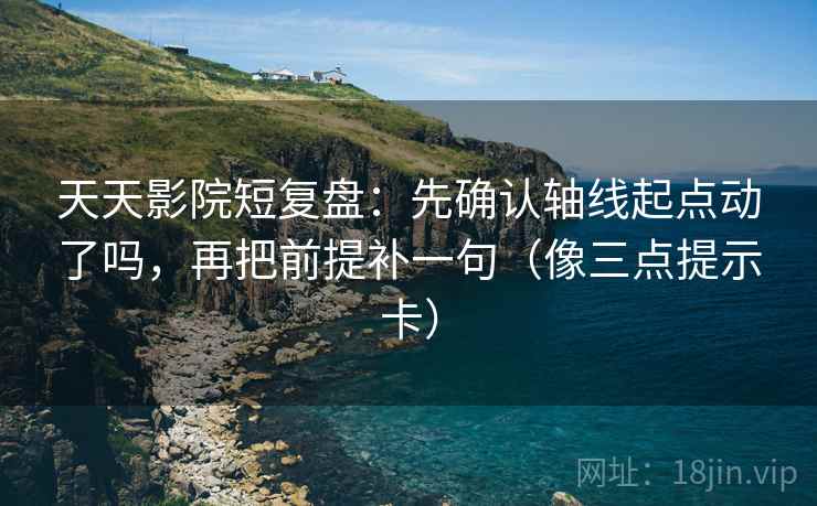 天天影院短复盘：先确认轴线起点动了吗，再把前提补一句（像三点提示卡）  第2张