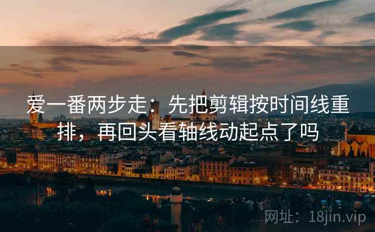 爱一番两步走：先把剪辑按时间线重排，再回头看轴线动起点了吗