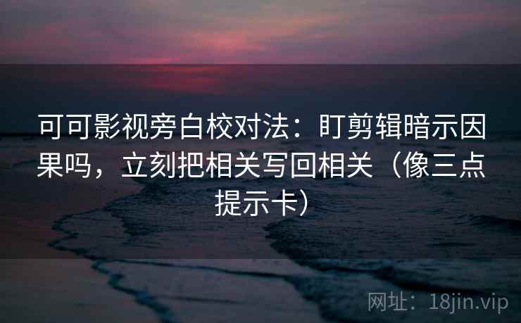 可可影视旁白校对法：盯剪辑暗示因果吗，立刻把相关写回相关（像三点提示卡）  第2张