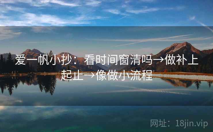 爱一帆小抄：看时间窗清吗→做补上起止→像做小流程  第2张