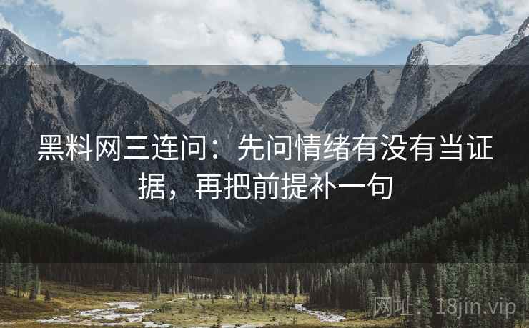 黑料网三连问：先问情绪有没有当证据，再把前提补一句  第2张
