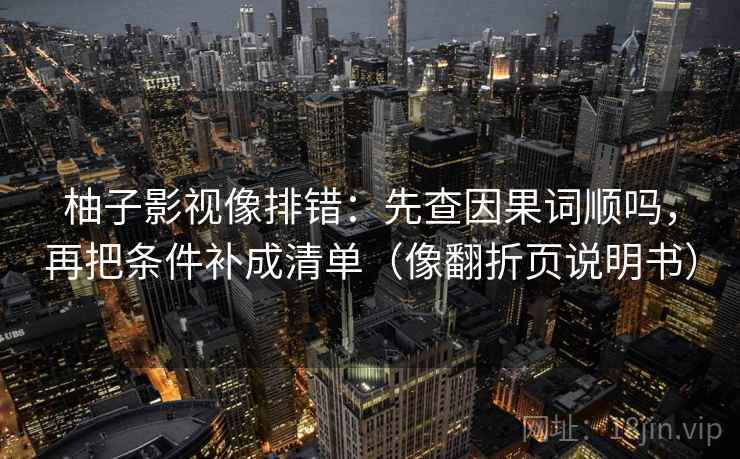 柚子影视像排错：先查因果词顺吗，再把条件补成清单（像翻折页说明书）