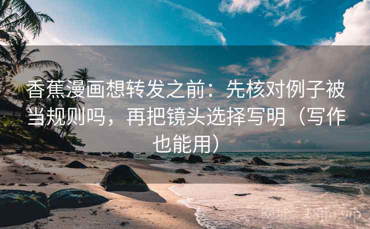 香蕉漫画想转发之前：先核对例子被当规则吗，再把镜头选择写明（写作也能用）