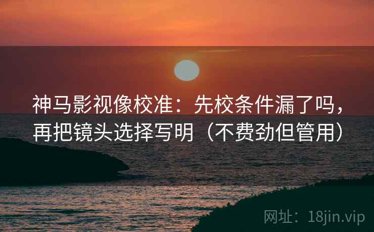 神马影视像校准：先校条件漏了吗，再把镜头选择写明（不费劲但管用）  第2张