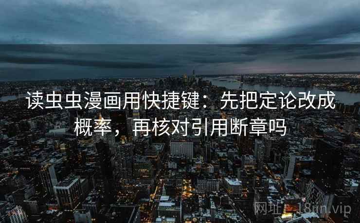 读虫虫漫画用快捷键：先把定论改成概率，再核对引用断章吗
