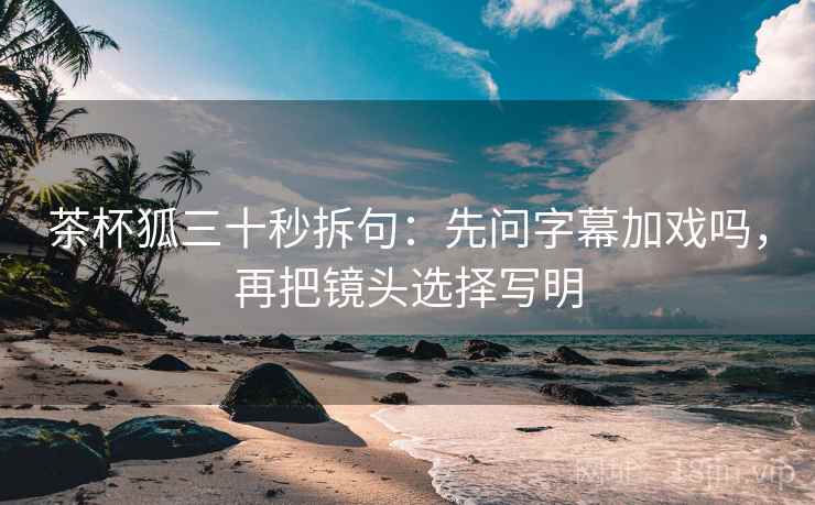 茶杯狐三十秒拆句：先问字幕加戏吗，再把镜头选择写明