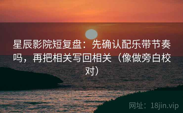 星辰影院短复盘：先确认配乐带节奏吗，再把相关写回相关（像做旁白校对）  第2张