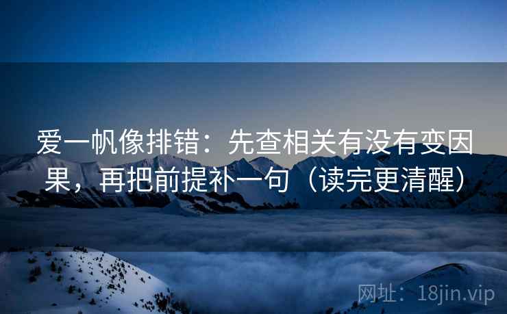 爱一帆像排错：先查相关有没有变因果，再把前提补一句（读完更清醒）  第2张