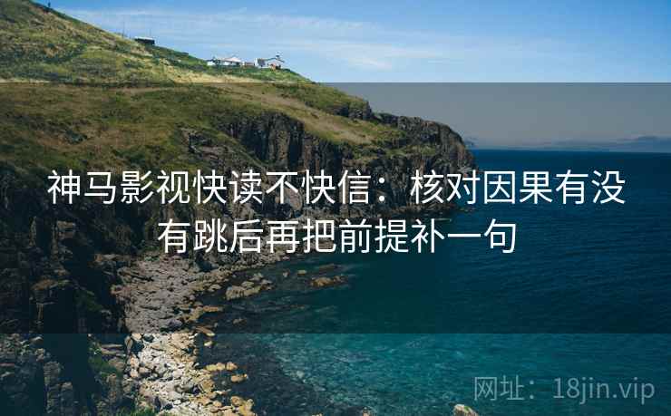 神马影视快读不快信：核对因果有没有跳后再把前提补一句  第2张