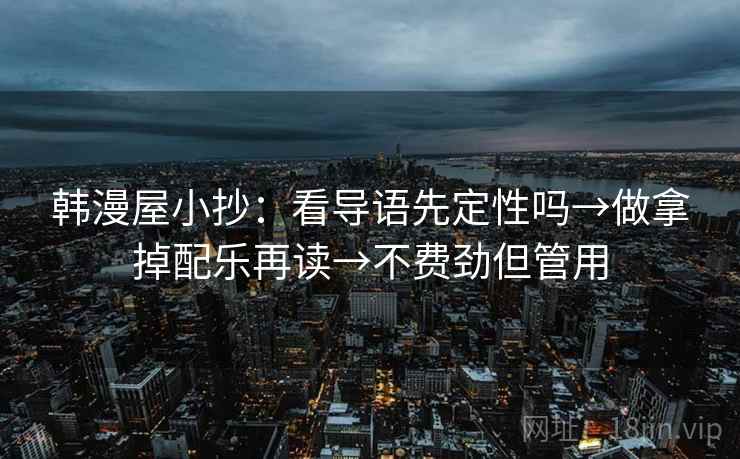 韩漫屋小抄：看导语先定性吗→做拿掉配乐再读→不费劲但管用