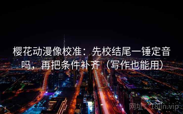 樱花动漫像校准：先校结尾一锤定音吗，再把条件补齐（写作也能用）  第2张