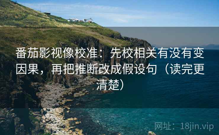番茄影视像校准：先校相关有没有变因果，再把推断改成假设句（读完更清楚）