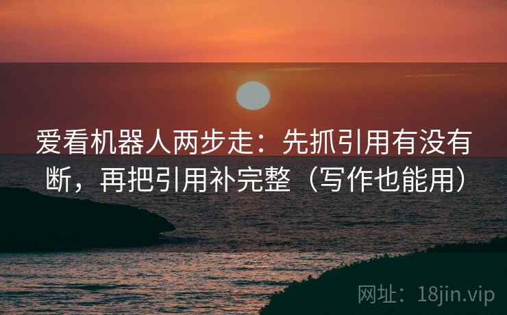 爱看机器人两步走：先抓引用有没有断，再把引用补完整（写作也能用）  第2张