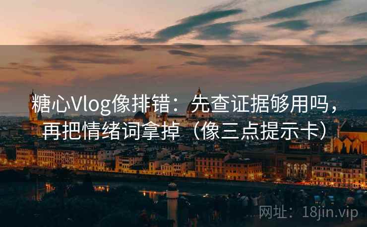 糖心Vlog像排错：先查证据够用吗，再把情绪词拿掉（像三点提示卡）