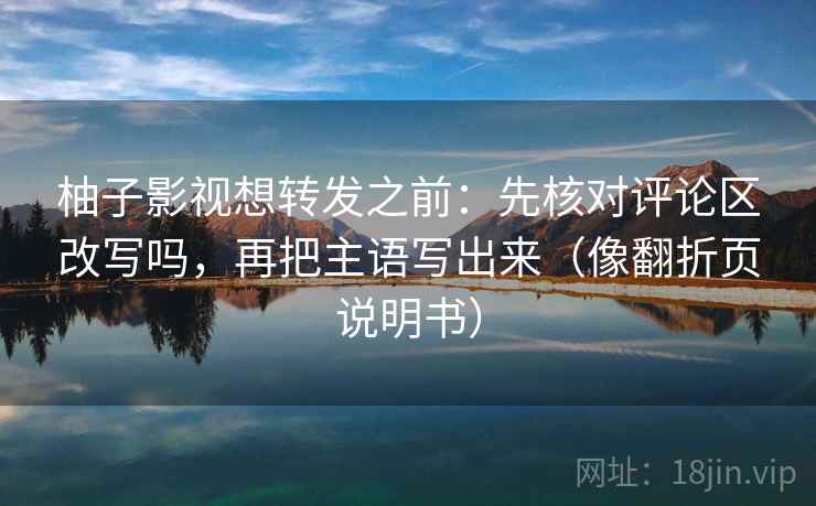 柚子影视想转发之前：先核对评论区改写吗，再把主语写出来（像翻折页说明书）  第2张