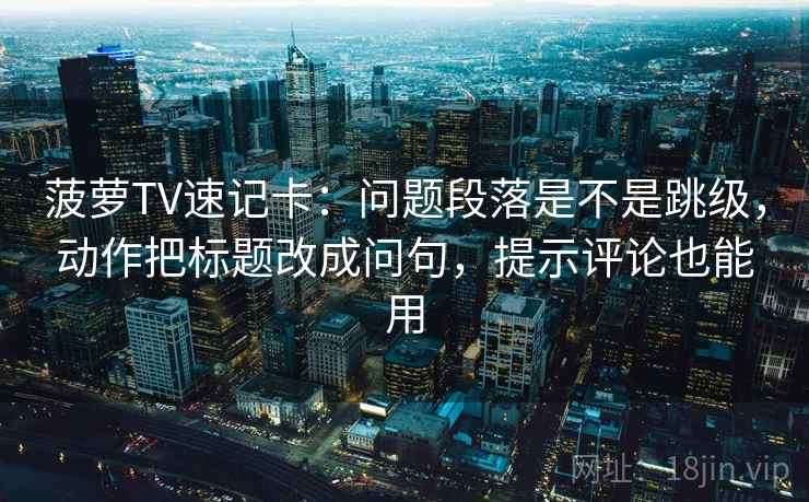 菠萝TV速记卡：问题段落是不是跳级，动作把标题改成问句，提示评论也能用  第2张