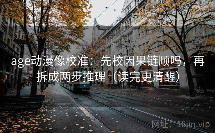age动漫像校准：先校因果链顺吗，再拆成两步推理（读完更清醒）