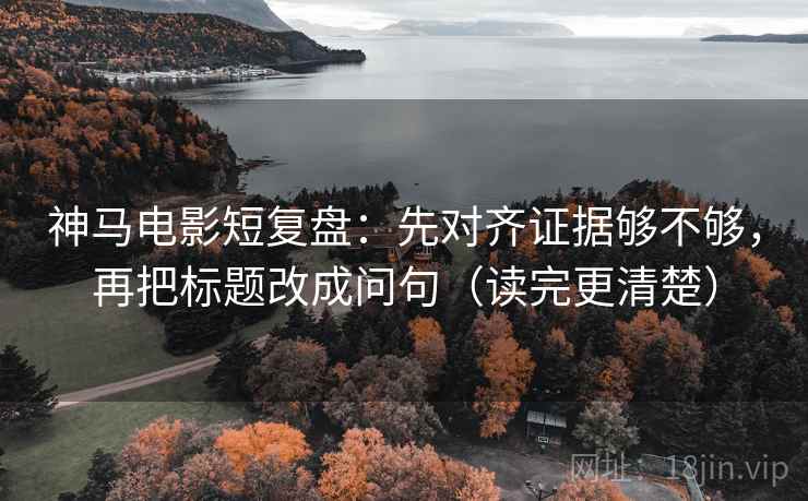 神马电影短复盘：先对齐证据够不够，再把标题改成问句（读完更清楚）