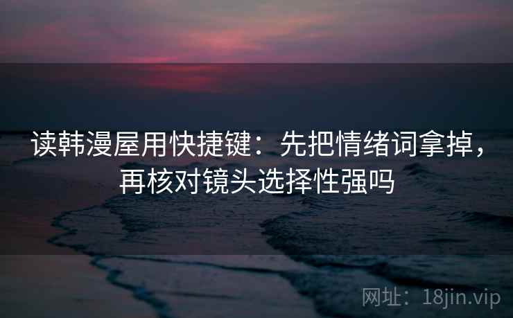 读韩漫屋用快捷键：先把情绪词拿掉，再核对镜头选择性强吗