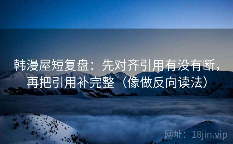 韩漫屋短复盘：先对齐引用有没有断，再把引用补完整（像做反向读法）