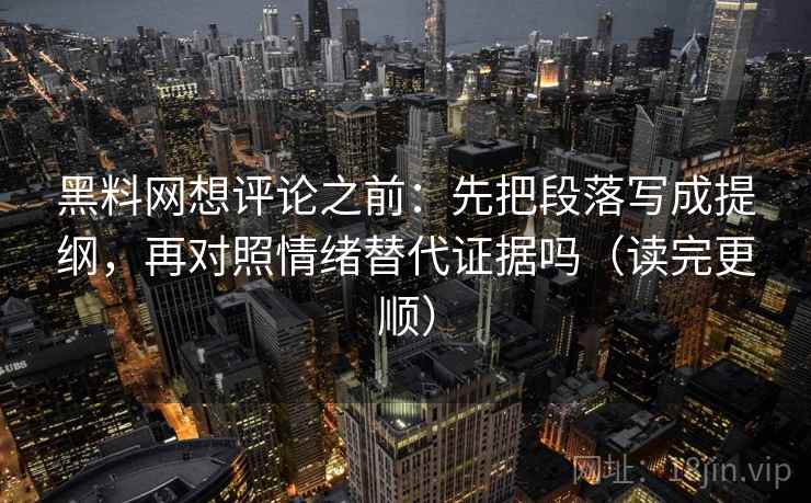 黑料网想评论之前：先把段落写成提纲，再对照情绪替代证据吗（读完更顺）  第2张
