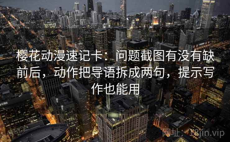 樱花动漫速记卡：问题截图有没有缺前后，动作把导语拆成两句，提示写作也能用