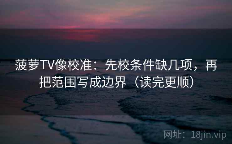 菠萝TV像校准：先校条件缺几项，再把范围写成边界（读完更顺）