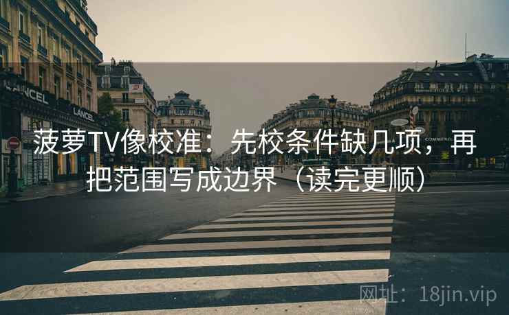 菠萝TV像校准：先校条件缺几项，再把范围写成边界（读完更顺）  第2张