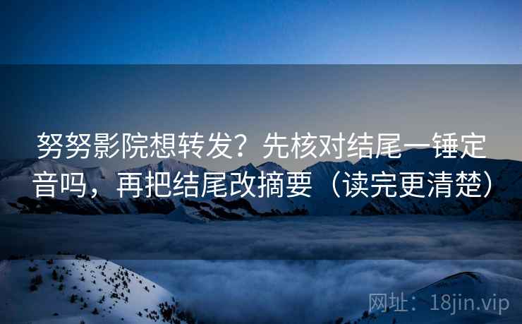 努努影院想转发？先核对结尾一锤定音吗，再把结尾改摘要（读完更清楚）