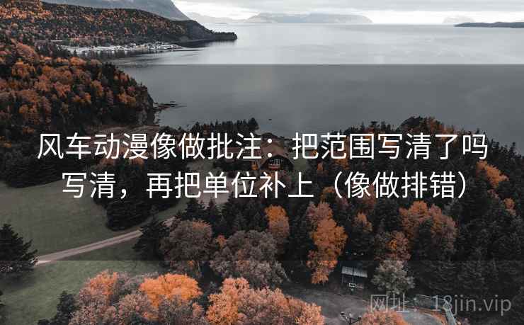 风车动漫像做批注:把范围写清了吗写清,再把单位补上(像做排错) 第2张 风车动漫像做批注:把范围写清了吗写清,再把单位补上(像做排错) 第2张