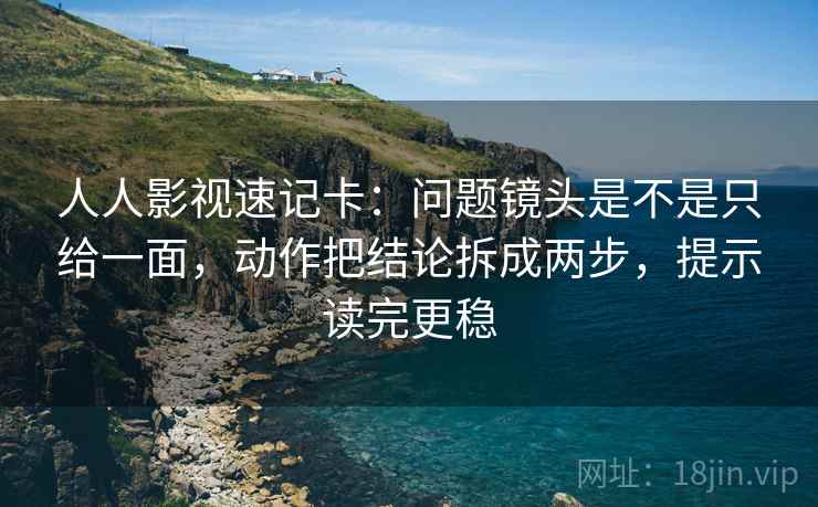 人人影视速记卡:问题镜头是不是只给一面,动作把结论拆成两步,提示读完更稳 第2张 人人影视速记卡:问题镜头是不是只给一面,动作把结论拆成两步,提示读完更稳 第2张