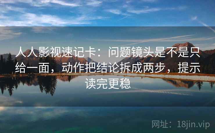 人人影视速记卡:问题镜头是不是只给一面,动作把结论拆成两步,提示读完更稳
