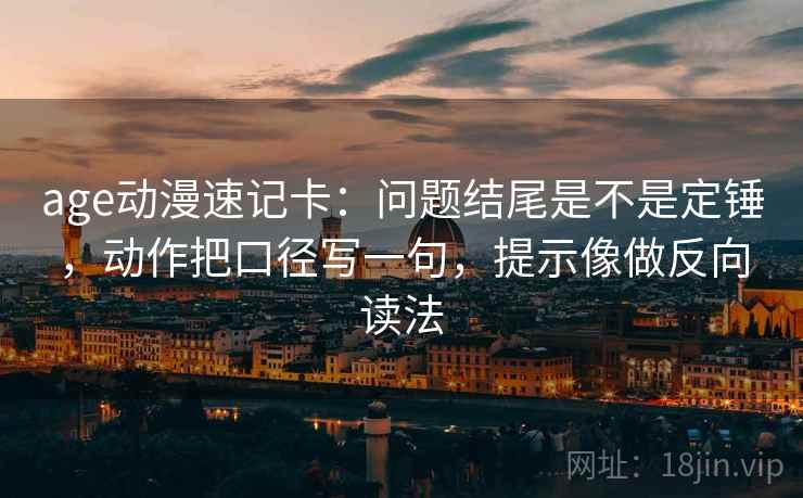 age动漫速记卡:问题结尾是不是定锤,动作把口径写一句,提示像做反向读法