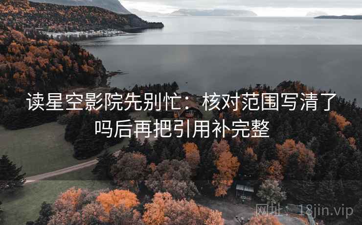 读星空影院先别忙:核对范围写清了吗后再把引用补完整