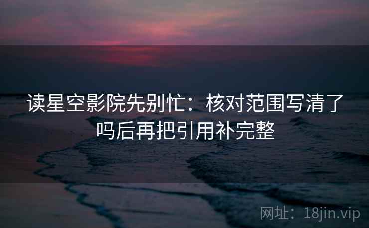 读星空影院先别忙:核对范围写清了吗后再把引用补完整 第2张 读星空影院先别忙:核对范围写清了吗后再把引用补完整 第2张