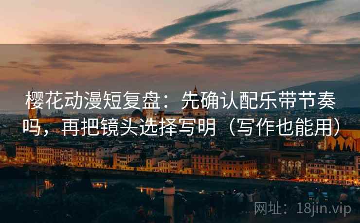 樱花动漫短复盘:先确认配乐带节奏吗,再把镜头选择写明(写作也能用)