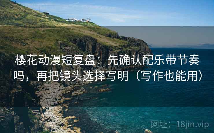 樱花动漫短复盘:先确认配乐带节奏吗,再把镜头选择写明(写作也能用) 第2张 樱花动漫短复盘:先确认配乐带节奏吗,再把镜头选择写明(写作也能用) 第2张