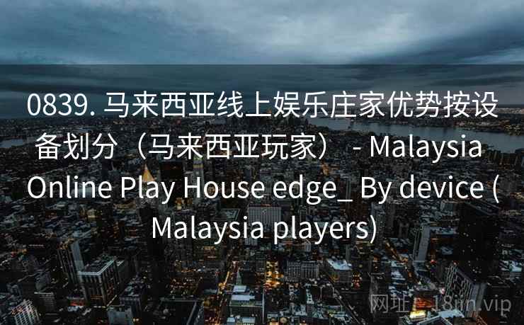 0839. 马来西亚线上娱乐庄家优势按设备划分(马来西亚玩家) - Malaysia Online Play House edge_ By device (Malaysia players) 第1张 0839. 马来西亚线上娱乐庄家优势按设备划分(马来西亚玩家) - Malaysia Online Play House edge_ By device (Malaysia players) 第1张