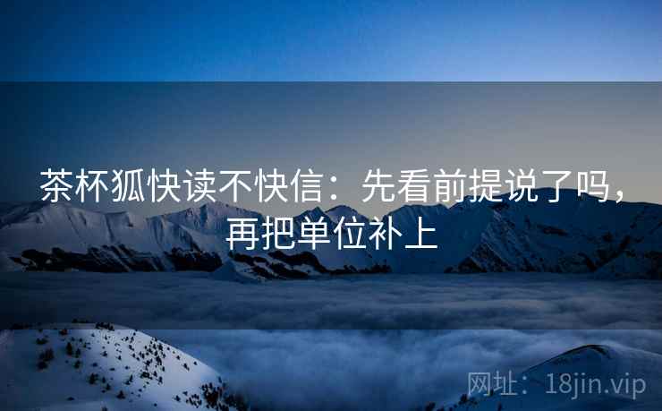 茶杯狐快读不快信:先看前提说了吗,再把单位补上 第1张 茶杯狐快读不快信:先看前提说了吗,再把单位补上 第1张