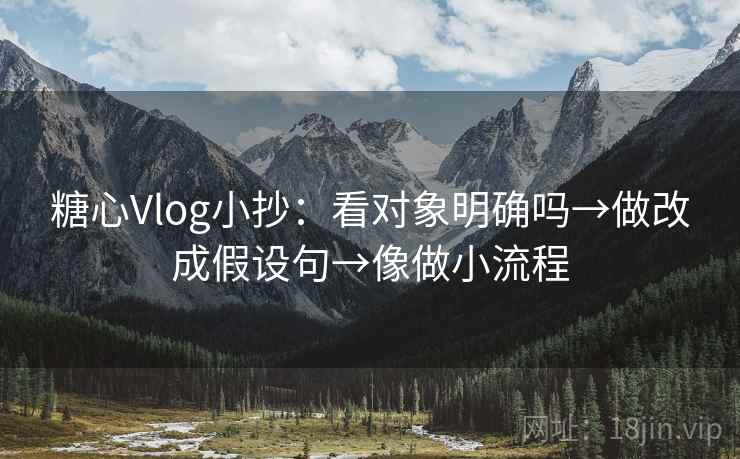 糖心Vlog小抄：看对象明确吗→做改成假设句→像做小流程  第1张