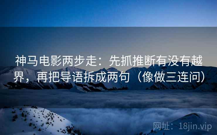 神马电影两步走:先抓推断有没有越界,再把导语拆成两句(像做三连问) 第2张 神马电影两步走:先抓推断有没有越界,再把导语拆成两句(像做三连问) 第2张